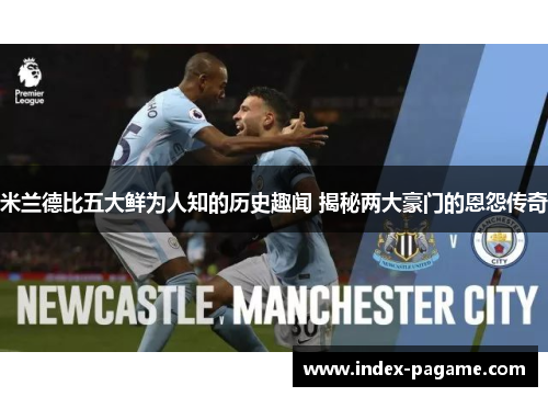 米兰德比五大鲜为人知的历史趣闻 揭秘两大豪门的恩怨传奇