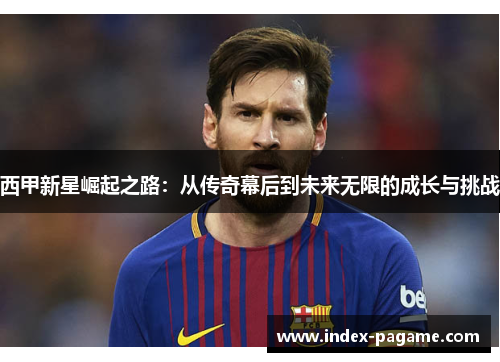 西甲新星崛起之路：从传奇幕后到未来无限的成长与挑战