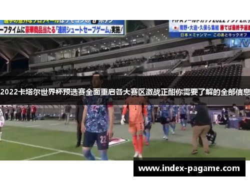 2022卡塔尔世界杯预选赛全面重启各大赛区激战正酣你需要了解的全部信息