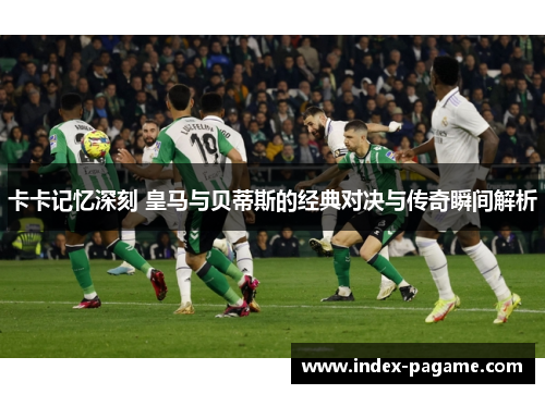 卡卡记忆深刻 皇马与贝蒂斯的经典对决与传奇瞬间解析 卡卡记忆深刻 皇马与贝蒂斯的经典对决与传奇瞬间解析