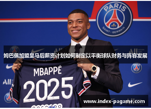 姆巴佩加盟皇马后薪资计划如何制定以平衡球队财务与阵容发展 姆巴佩加盟皇马后薪资计划如何制定以平衡球队财务与阵容发展