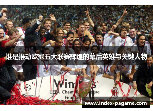 谁是推动欧冠五大联赛辉煌的幕后英雄与关键人物