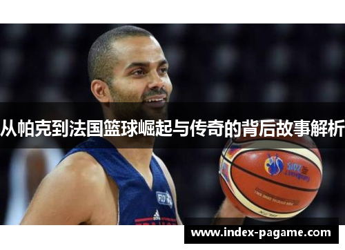 从帕克到法国篮球崛起与传奇的背后故事解析