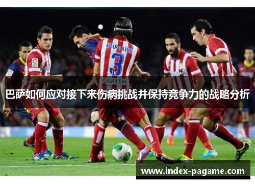 巴萨如何应对接下来伤病挑战并保持竞争力的战略分析 巴萨如何应对接下来伤病挑战并保持竞争力的战略分析