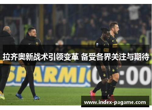 拉齐奥新战术引领变革 备受各界关注与期待