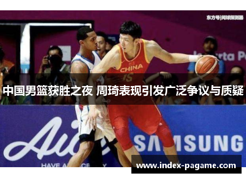 中国男篮获胜之夜 周琦表现引发广泛争议与质疑