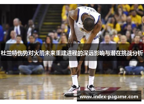 杜兰特伤势对火箭未来重建进程的深远影响与潜在挑战分析 杜兰特伤势对火箭未来重建进程的深远影响与潜在挑战分析