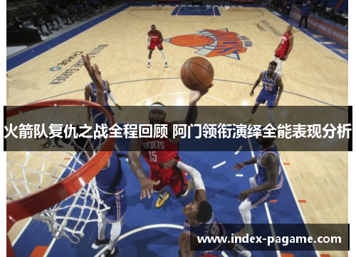 火箭队复仇之战全程回顾 阿门领衔演绎全能表现分析