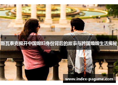斯瓦泰克揭开中国媳妇身份背后的故事与跨国婚姻生活揭秘