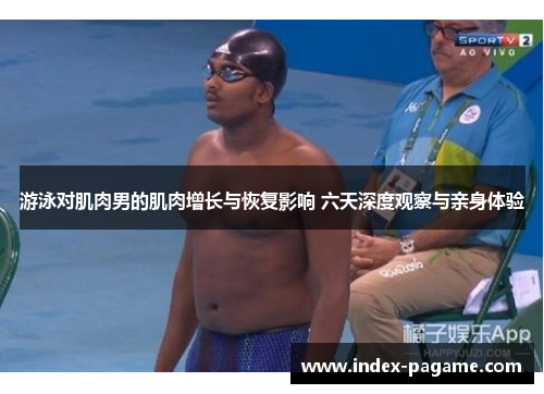 游泳对肌肉男的肌肉增长与恢复影响 六天深度观察与亲身体验