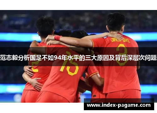 范志毅分析国足不如94年水平的三大原因及背后深层次问题