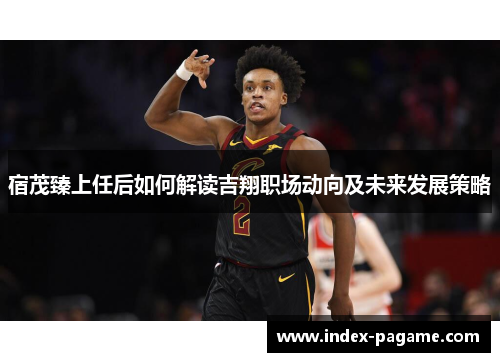 宿茂臻上任后如何解读吉翔职场动向及未来发展策略