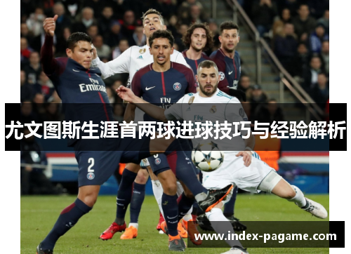 尤文图斯生涯首两球进球技巧与经验解析