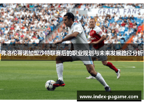 弗洛伦蒂诺加盟沙特联赛后的职业规划与未来发展路径分析