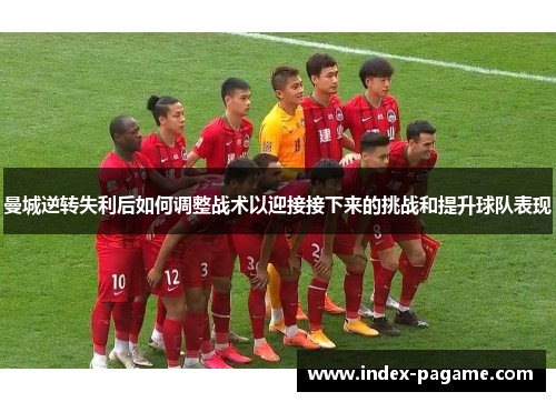 曼城逆转失利后如何调整战术以迎接接下来的挑战和提升球队表现