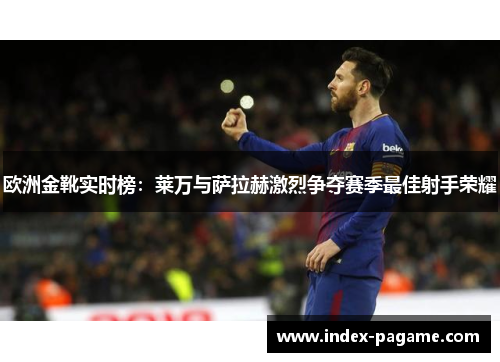 欧洲金靴实时榜：莱万与萨拉赫激烈争夺赛季最佳射手荣耀