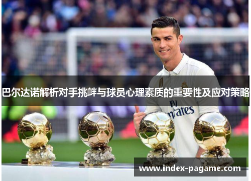 巴尔达诺解析对手挑衅与球员心理素质的重要性及应对策略