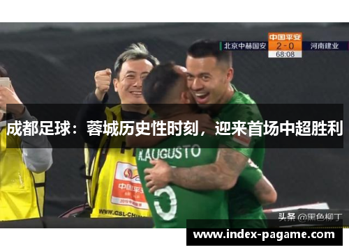 成都足球：蓉城历史性时刻，迎来首场中超胜利