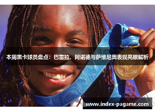 本周黑卡球员盘点：巴雷拉、阿诺德与萨维尼奥表现亮眼解析