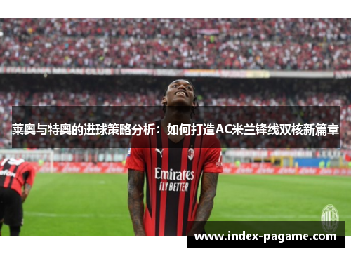 莱奥与特奥的进球策略分析：如何打造AC米兰锋线双核新篇章