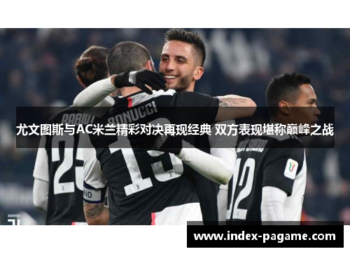 尤文图斯与AC米兰精彩对决再现经典 双方表现堪称巅峰之战