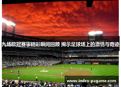 九场欧冠赛事精彩瞬间回顾 揭示足球场上的激情与奇迹