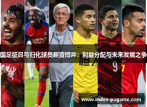 国足征召与归化球员薪资博弈:利益分配与未来发展之争 国足征召与归化球员薪资博弈:利益分配与未来发展之争