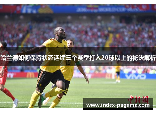 哈兰德如何保持状态连续三个赛季打入20球以上的秘诀解析