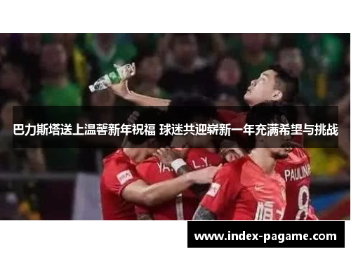巴力斯塔送上温馨新年祝福 球迷共迎崭新一年充满希望与挑战
