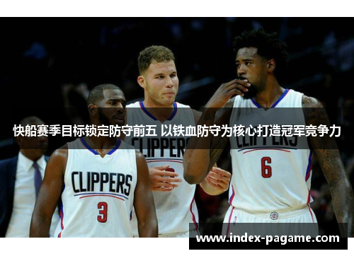 快船赛季目标锁定防守前五 以铁血防守为核心打造冠军竞争力
