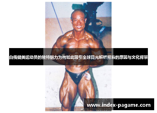 白俄健美运动员的独特魅力为何如此吸引全球目光解析背后的原因与文化背景