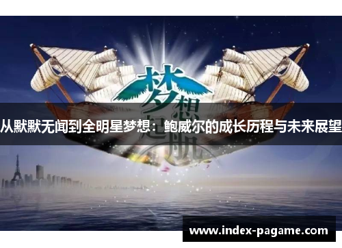 从默默无闻到全明星梦想:鲍威尔的成长历程与未来展望 从默默无闻到全明星梦想:鲍威尔的成长历程与未来展望