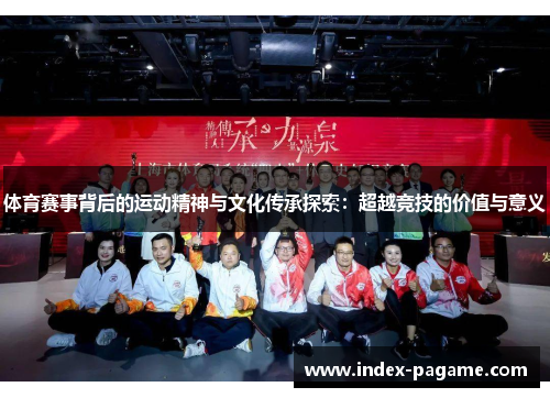 体育赛事背后的运动精神与文化传承探索:超越竞技的价值与意义 体育赛事背后的运动精神与文化传承探索:超越竞技的价值与意义