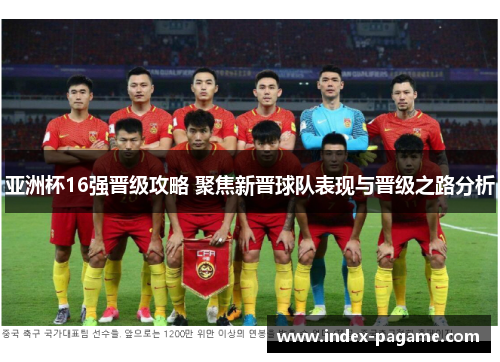 亚洲杯16强晋级攻略 聚焦新晋球队表现与晋级之路分析