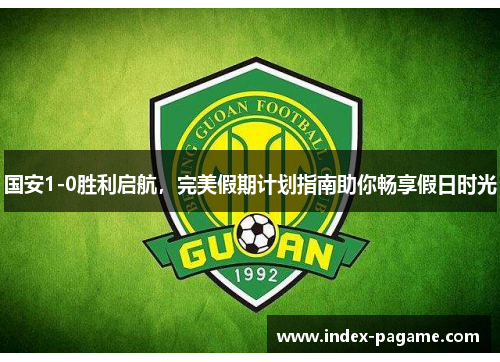 国安1-0胜利启航，完美假期计划指南助你畅享假日时光
