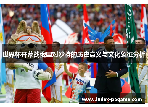 世界杯开幕战俄国对沙特的历史意义与文化象征分析