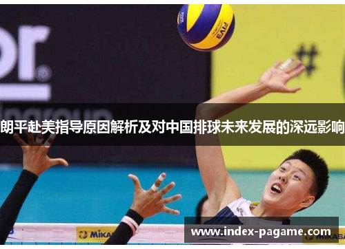 朗平赴美指导原因解析及对中国排球未来发展的深远影响