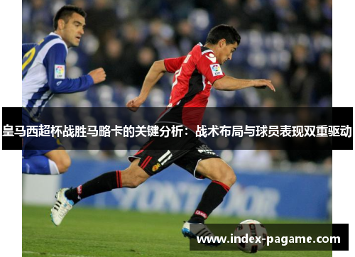 皇马西超杯战胜马略卡的关键分析:战术布局与球员表现双重驱动 皇马西超杯战胜马略卡的关键分析:战术布局与球员表现双重驱动