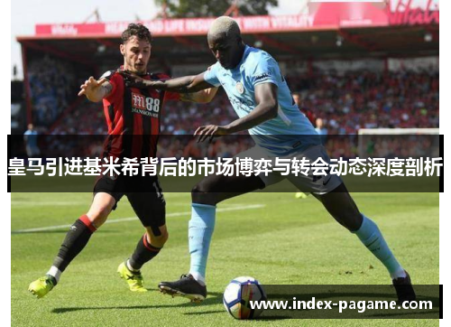 皇马引进基米希背后的市场博弈与转会动态深度剖析