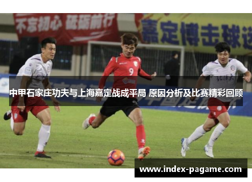 中甲石家庄功夫与上海嘉定战成平局 原因分析及比赛精彩回顾 中甲石家庄功夫与上海嘉定战成平局 原因分析及比赛精彩回顾