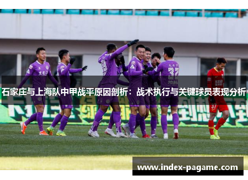 石家庄与上海队中甲战平原因剖析:战术执行与关键球员表现分析 石家庄与上海队中甲战平原因剖析:战术执行与关键球员表现分析