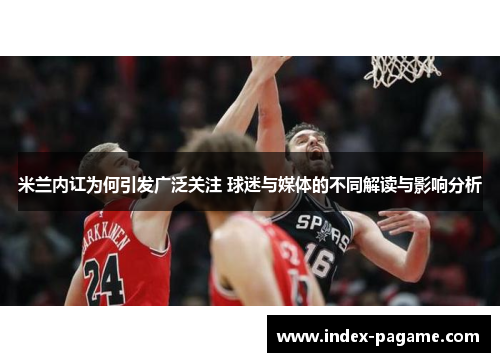 米兰内讧为何引发广泛关注 球迷与媒体的不同解读与影响分析