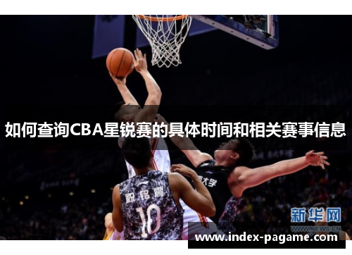 如何查询CBA星锐赛的具体时间和相关赛事信息 如何查询CBA星锐赛的具体时间和相关赛事信息