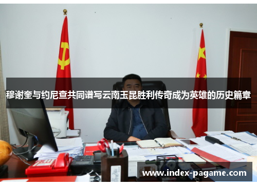 穆谢奎与约尼查共同谱写云南玉昆胜利传奇成为英雄的历史篇章 穆谢奎与约尼查共同谱写云南玉昆胜利传奇成为英雄的历史篇章