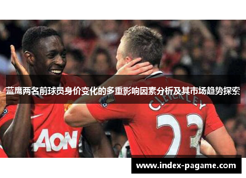 蓝鹰两名前球员身价变化的多重影响因素分析及其市场趋势探索 蓝鹰两名前球员身价变化的多重影响因素分析及其市场趋势探索