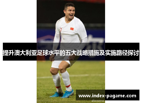 提升澳大利亚足球水平的五大战略措施及实施路径探讨