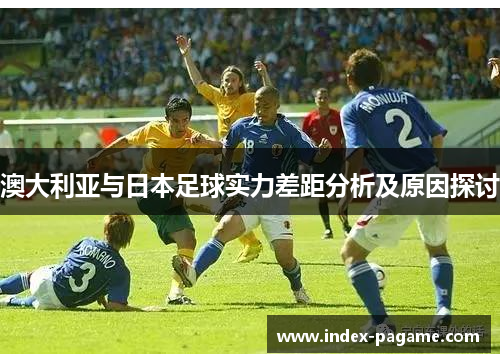 澳大利亚与日本足球实力差距分析及原因探讨 澳大利亚与日本足球实力差距分析及原因探讨