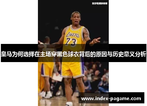皇马为何选择在主场穿黑色球衣背后的原因与历史意义分析