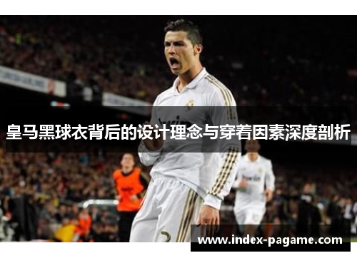 皇马黑球衣背后的设计理念与穿着因素深度剖析