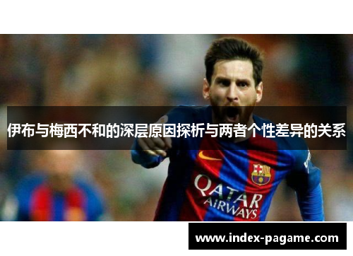 伊布与梅西不和的深层原因探析与两者个性差异的关系 伊布与梅西不和的深层原因探析与两者个性差异的关系